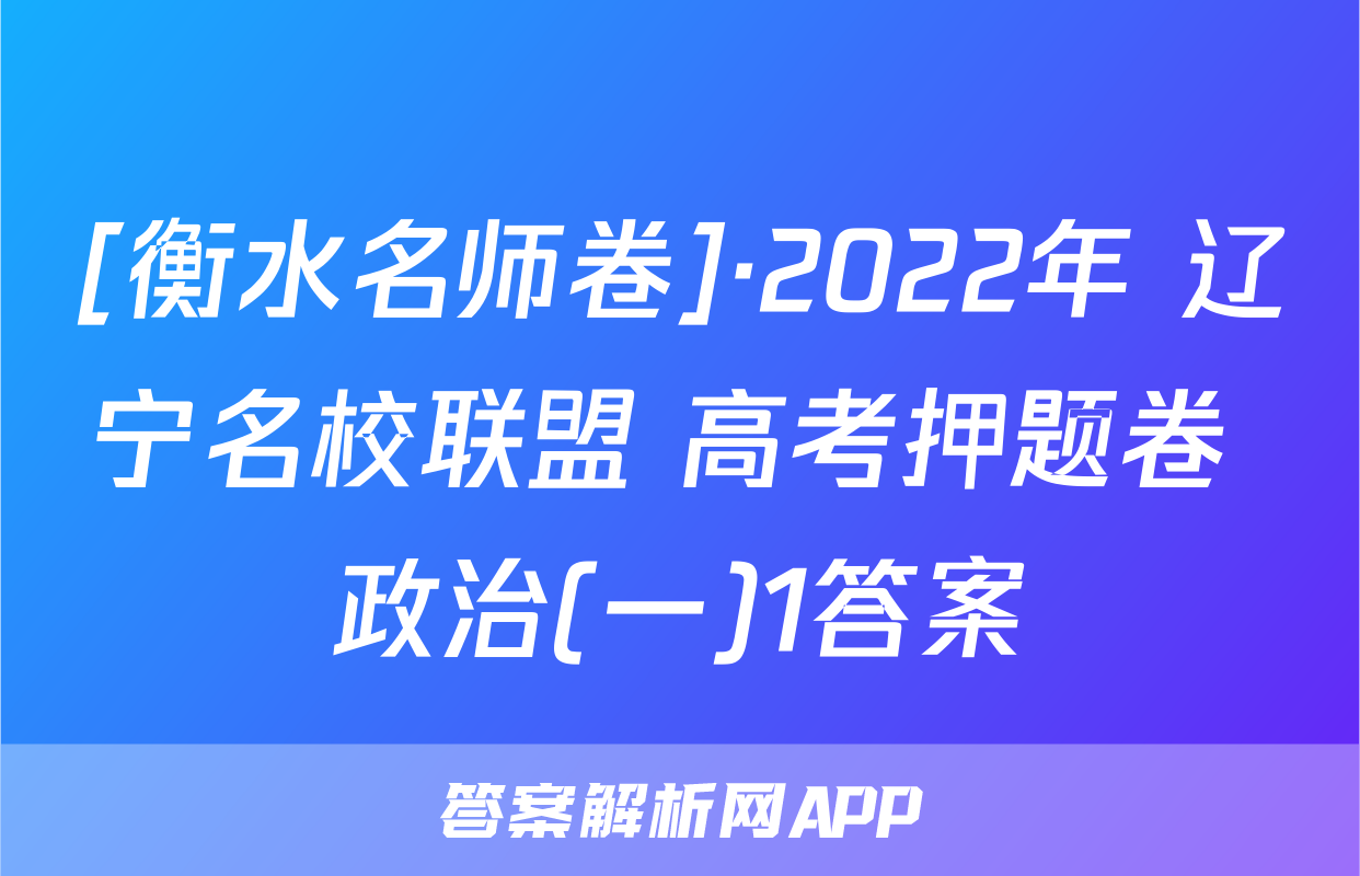 [衡水名师卷]·2022年 辽宁名校联盟 高考押题卷 政治(一)1答案