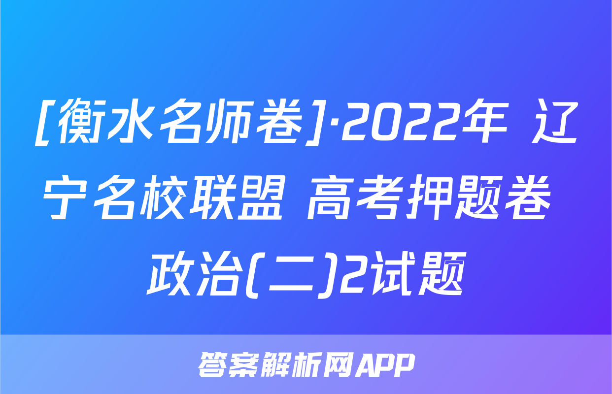 [衡水名师卷]·2022年 辽宁名校联盟 高考押题卷 政治(二)2试题