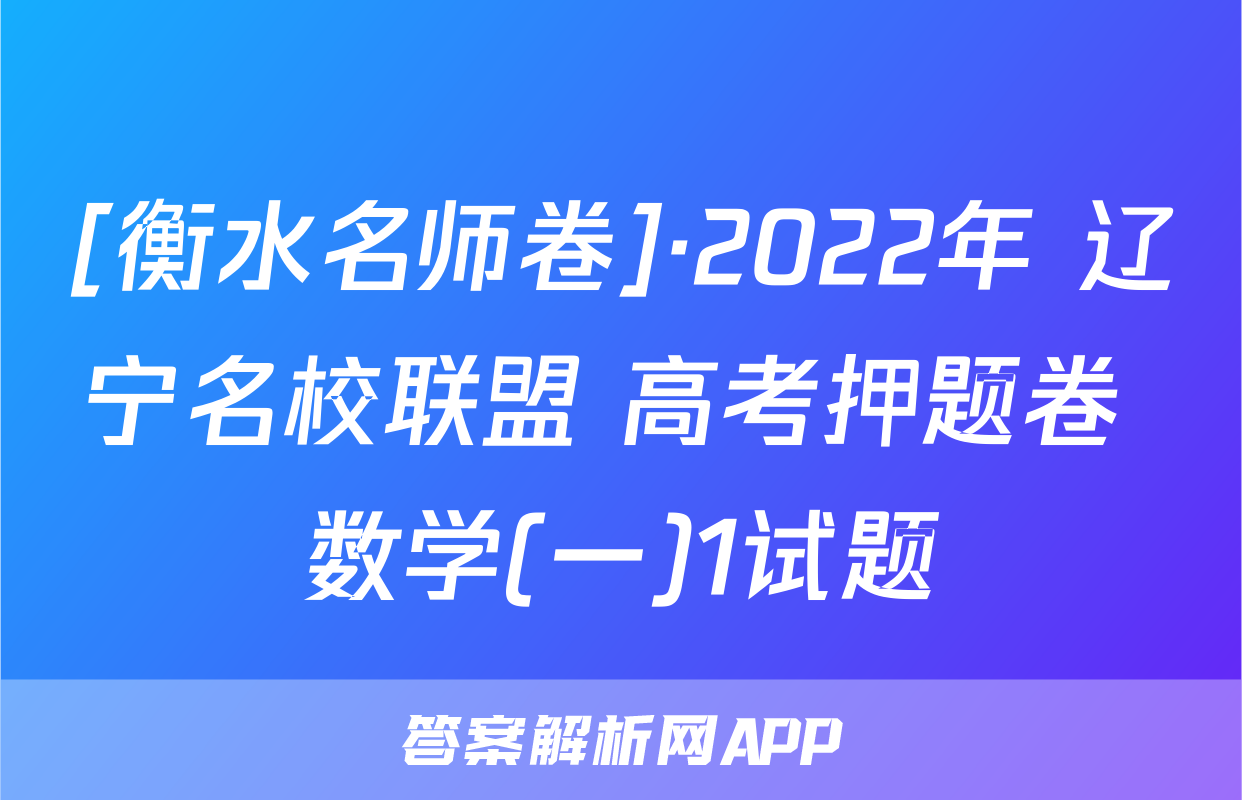 [衡水名师卷]·2022年 辽宁名校联盟 高考押题卷 数学(一)1试题