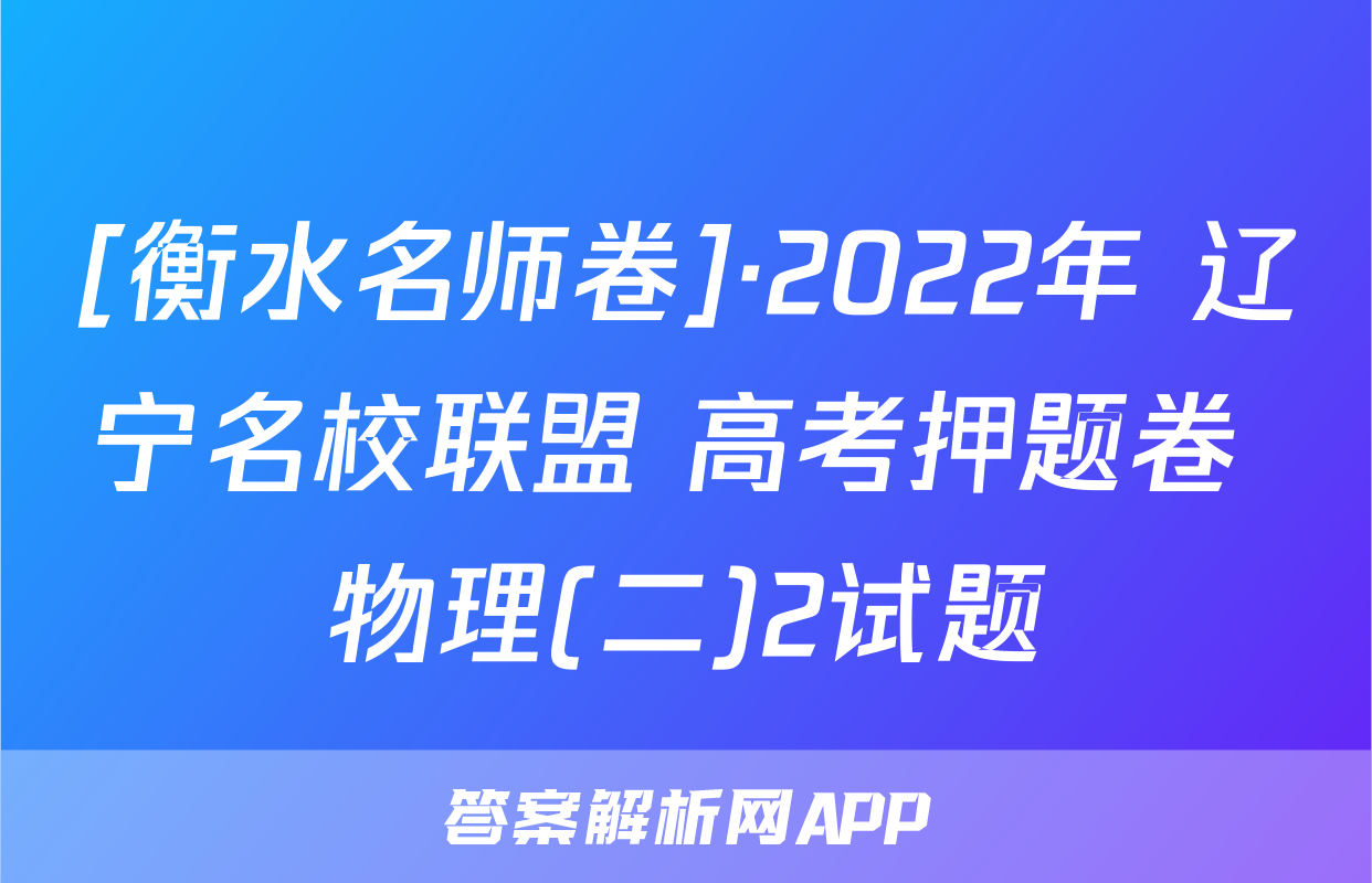 [衡水名师卷]·2022年 辽宁名校联盟 高考押题卷 物理(二)2试题