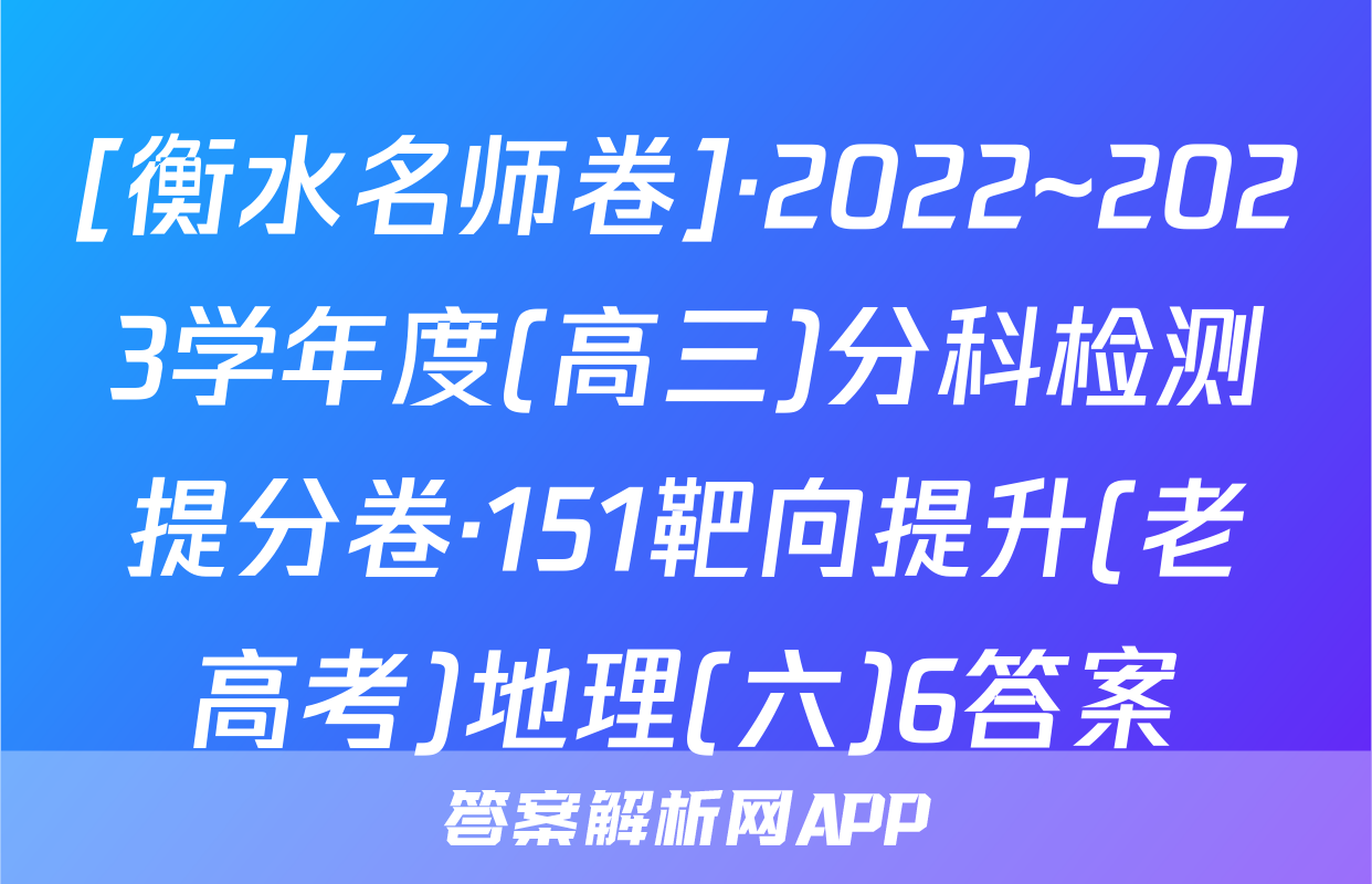 [衡水名师卷]·2022~2023学年度(高三)分科检测提分卷·151靶向提升(老高考)地理(六)6答案