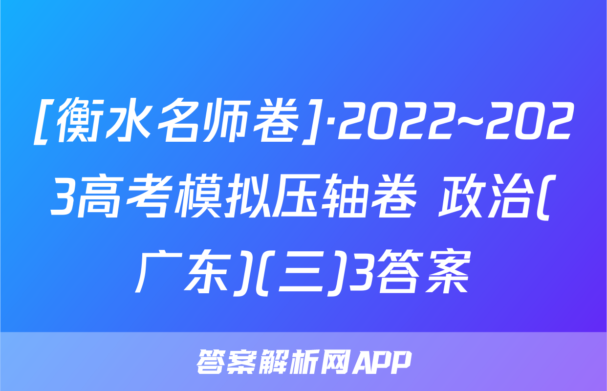 [衡水名师卷]·2022~2023高考模拟压轴卷 政治(广东)(三)3答案