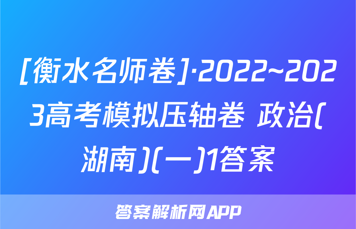 [衡水名师卷]·2022~2023高考模拟压轴卷 政治(湖南)(一)1答案