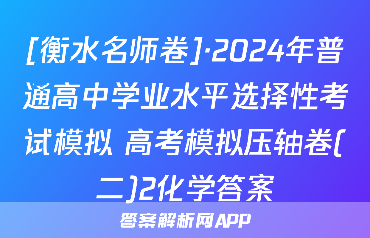 [衡水名师卷]·2024年普通高中学业水平选择性考试模拟 高考模拟压轴卷(二)2化学答案