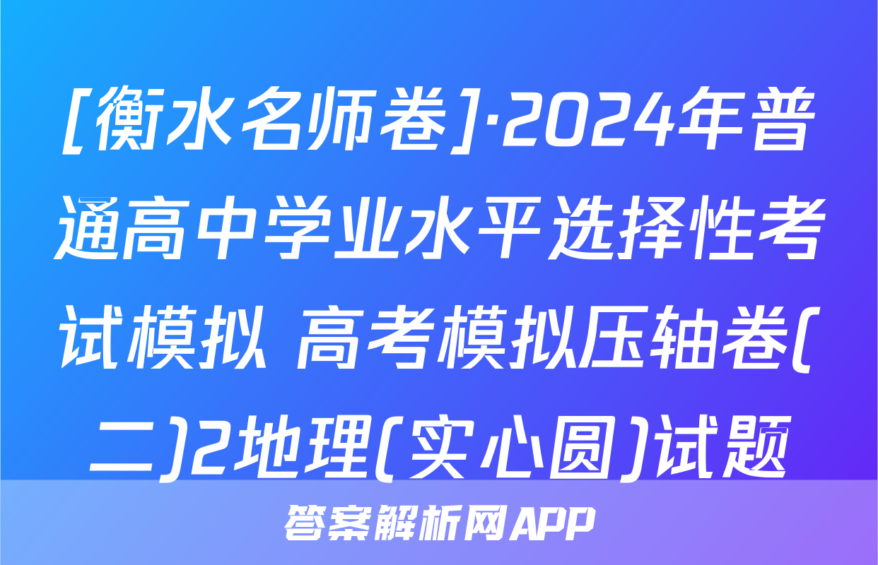[衡水名师卷]·2024年普通高中学业水平选择性考试模拟 高考模拟压轴卷(二)2地理(实心圆)试题