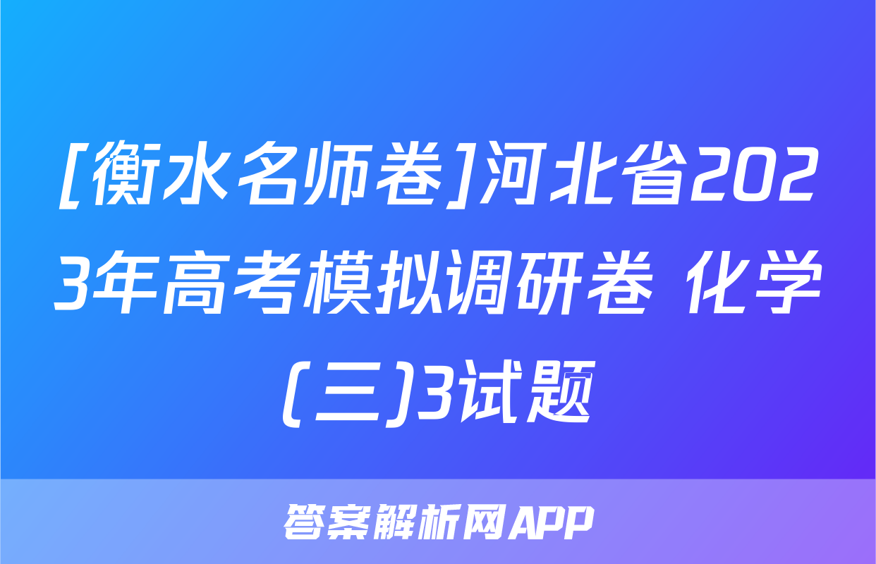[衡水名师卷]河北省2023年高考模拟调研卷 化学(三)3试题