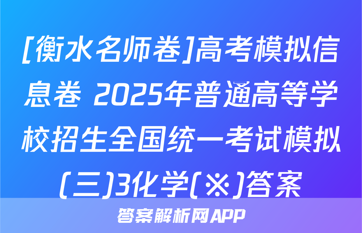 [衡水名师卷]高考模拟信息卷 2025年普通高等学校招生全国统一考试模拟(三)3化学(※)答案