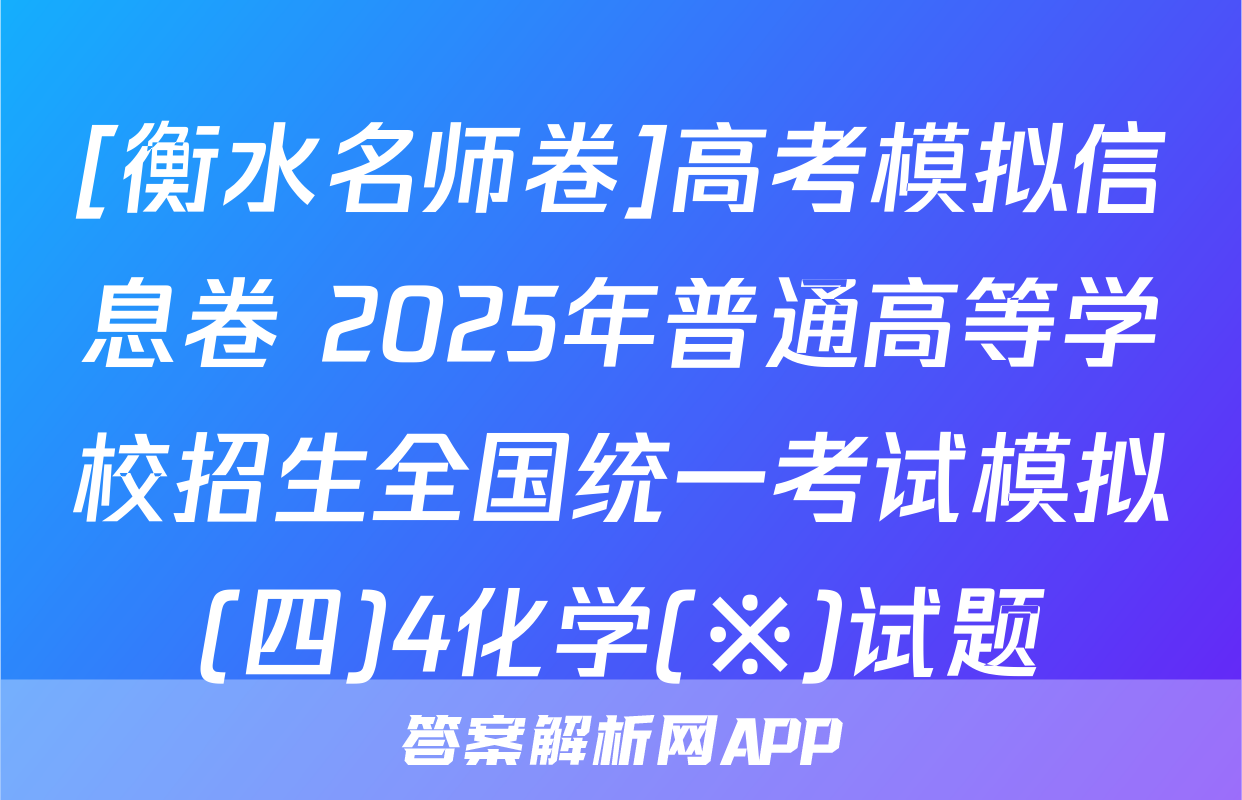 [衡水名师卷]高考模拟信息卷 2025年普通高等学校招生全国统一考试模拟(四)4化学(※)试题