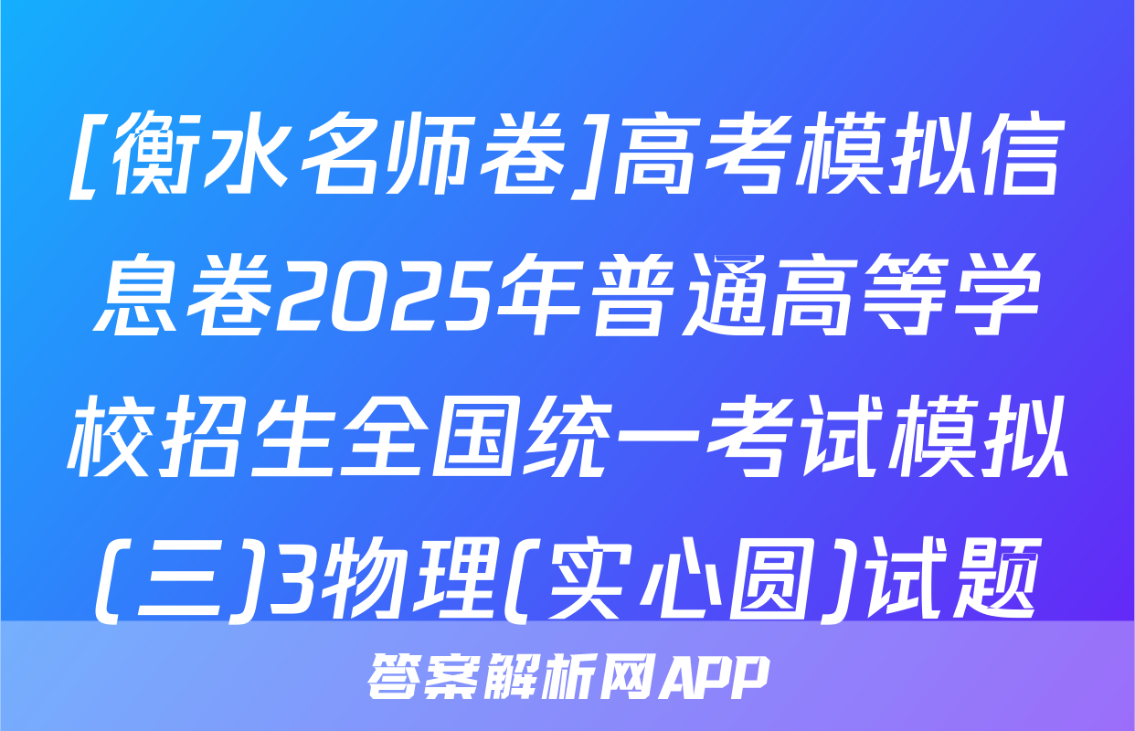 [衡水名师卷]高考模拟信息卷2025年普通高等学校招生全国统一考试模拟(三)3物理(实心圆)试题