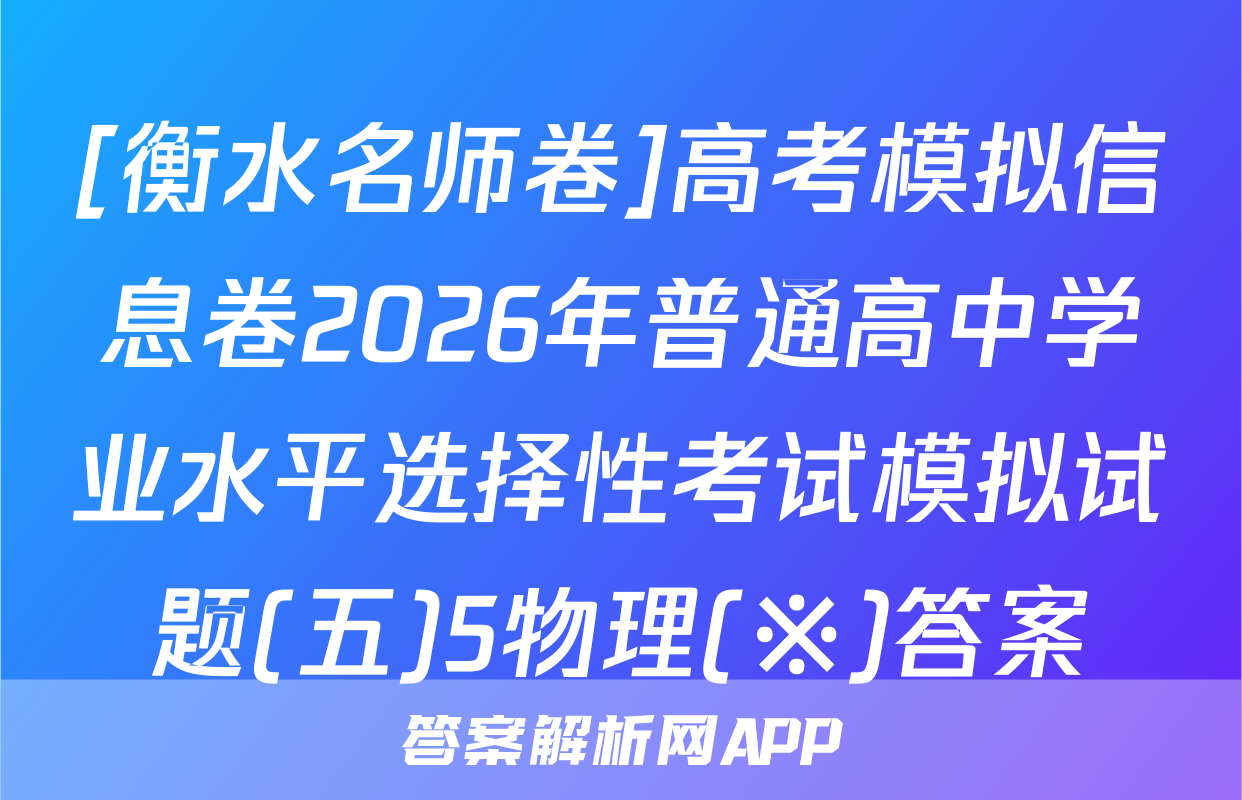 [衡水名师卷]高考模拟信息卷2026年普通高中学业水平选择性考试模拟试题(五)5物理(※)答案