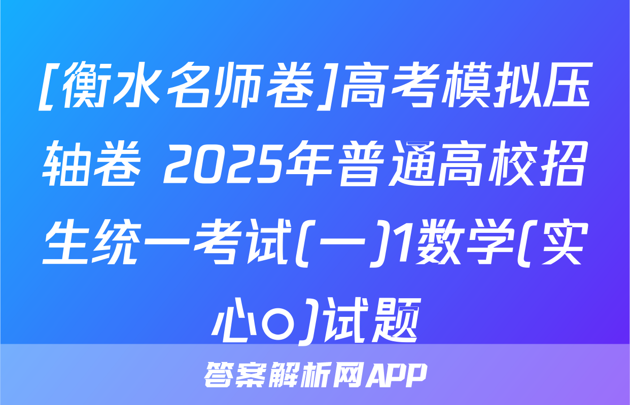 [衡水名师卷]高考模拟压轴卷 2025年普通高校招生统一考试(一)1数学(实心○)试题