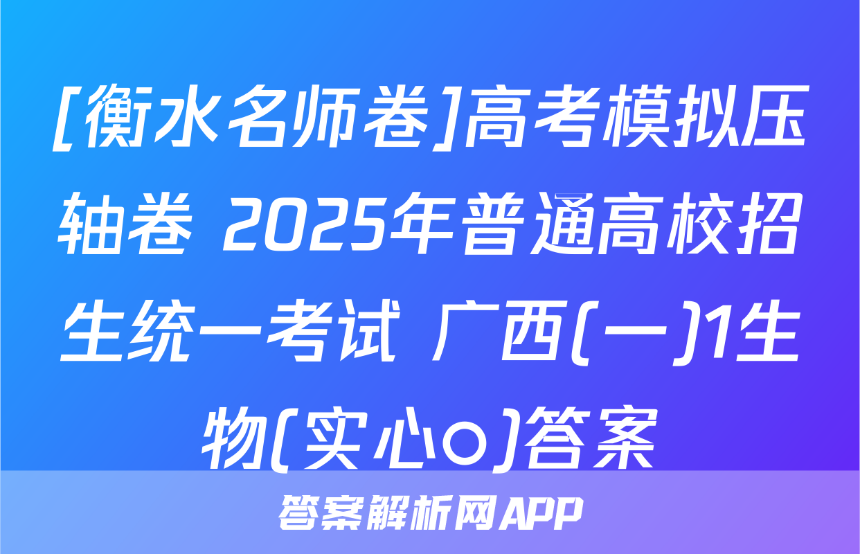 [衡水名师卷]高考模拟压轴卷 2025年普通高校招生统一考试 广西(一)1生物(实心○)答案