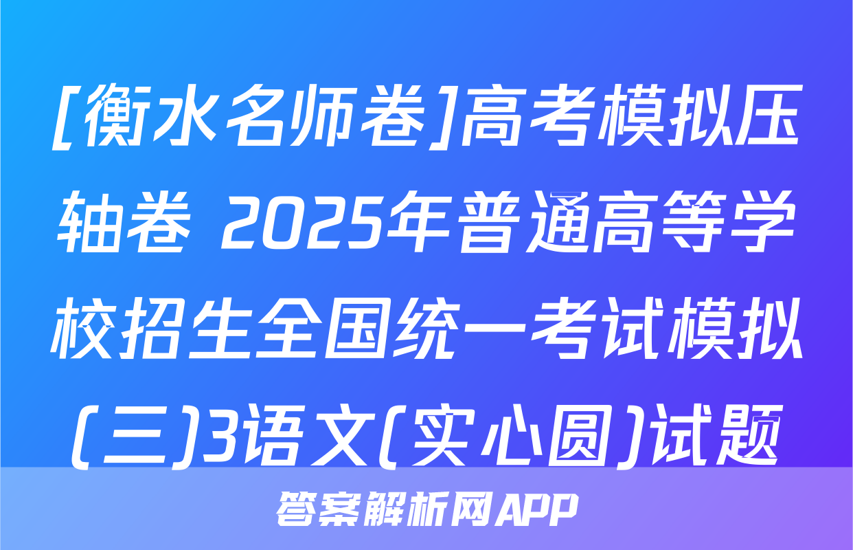 [衡水名师卷]高考模拟压轴卷 2025年普通高等学校招生全国统一考试模拟(三)3语文(实心圆)试题