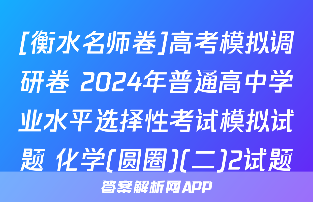 [衡水名师卷]高考模拟调研卷 2024年普通高中学业水平选择性考试模拟试题 化学(圆圈)(二)2试题