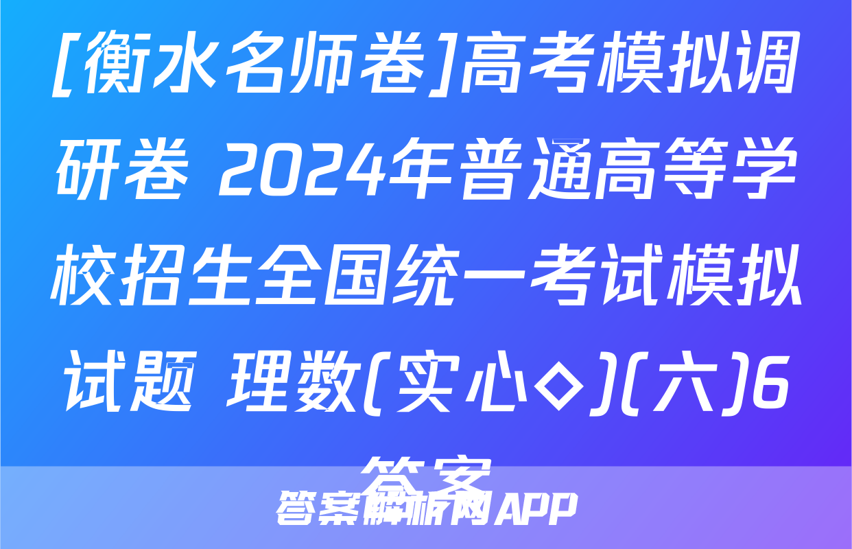 [衡水名师卷]高考模拟调研卷 2024年普通高等学校招生全国统一考试模拟试题 理数(实心◇)(六)6答案