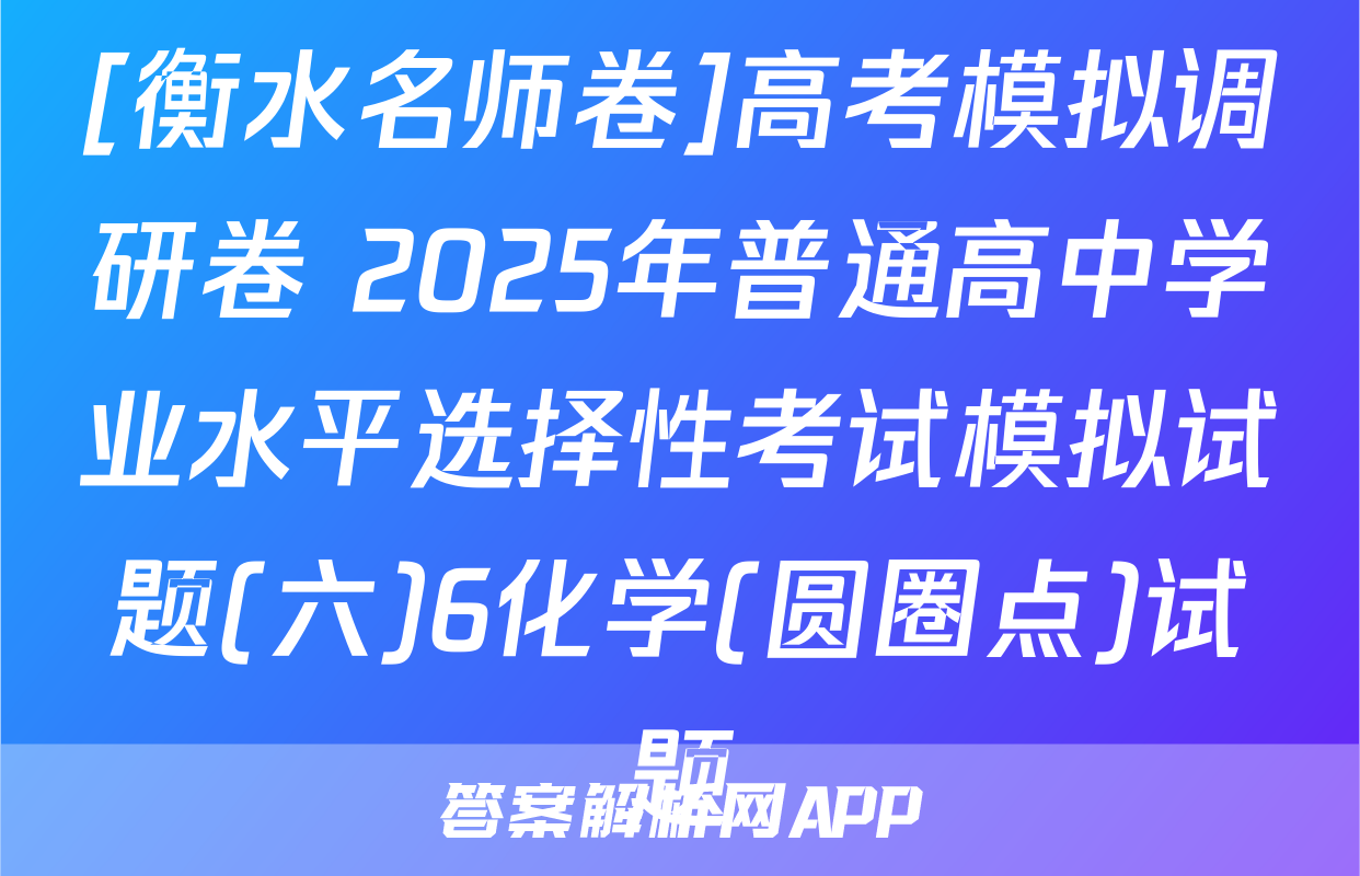 [衡水名师卷]高考模拟调研卷 2025年普通高中学业水平选择性考试模拟试题(六)6化学(圆圈点)试题