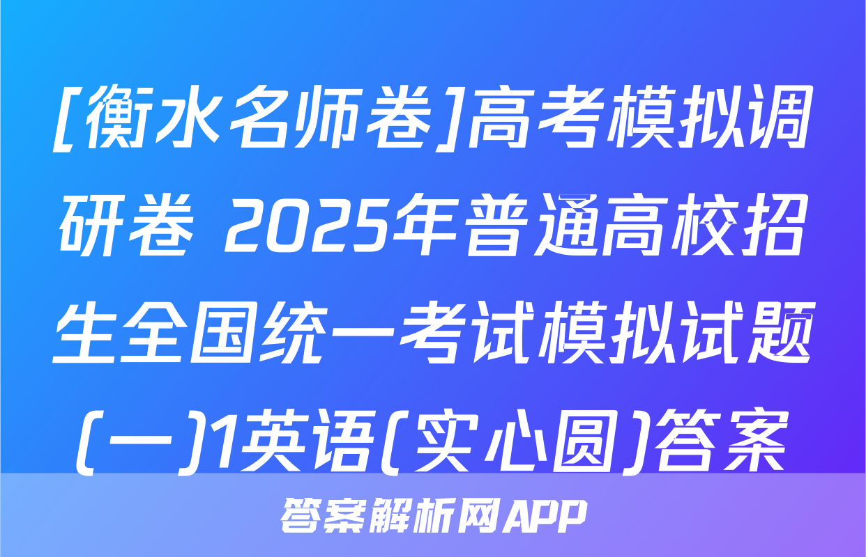 [衡水名师卷]高考模拟调研卷 2025年普通高校招生全国统一考试模拟试题(一)1英语(实心圆)答案