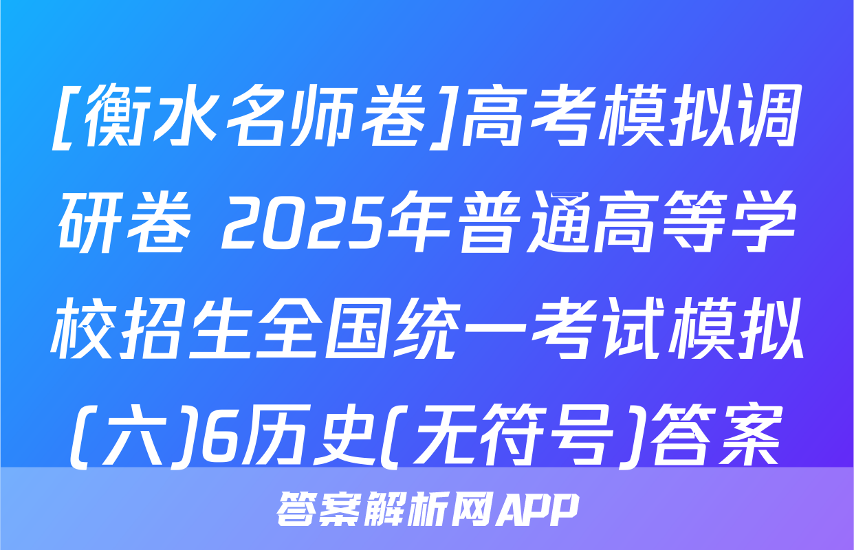 [衡水名师卷]高考模拟调研卷 2025年普通高等学校招生全国统一考试模拟(六)6历史(无符号)答案