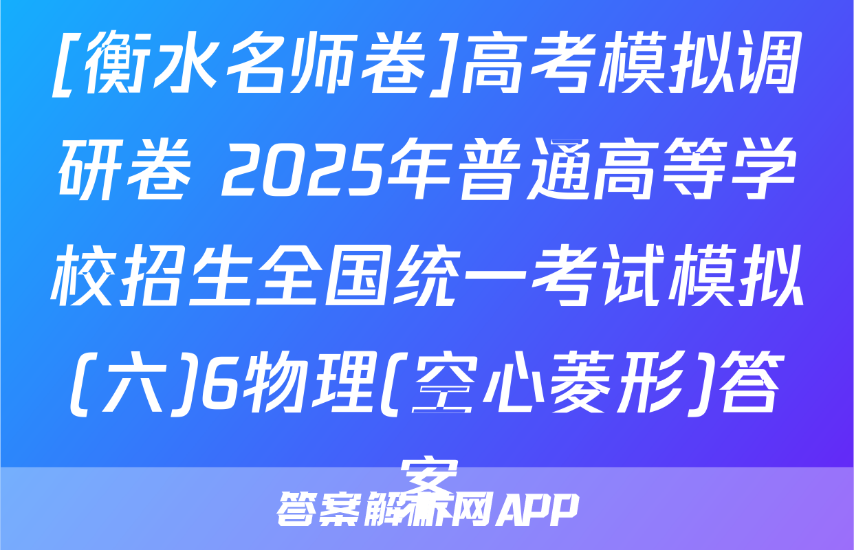 [衡水名师卷]高考模拟调研卷 2025年普通高等学校招生全国统一考试模拟(六)6物理(空心菱形)答案