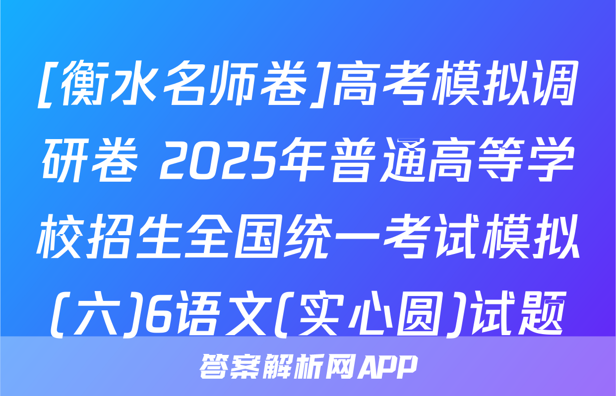 [衡水名师卷]高考模拟调研卷 2025年普通高等学校招生全国统一考试模拟(六)6语文(实心圆)试题