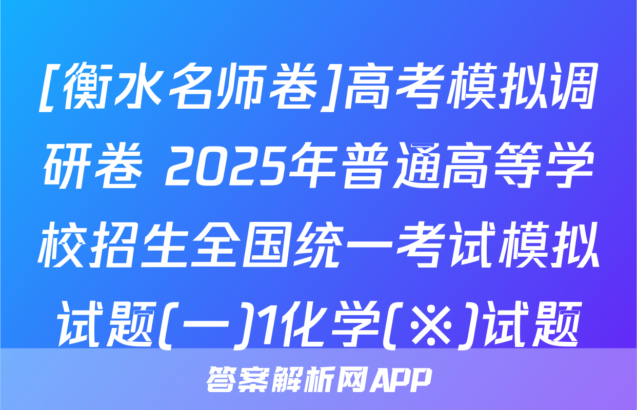 [衡水名师卷]高考模拟调研卷 2025年普通高等学校招生全国统一考试模拟试题(一)1化学(※)试题