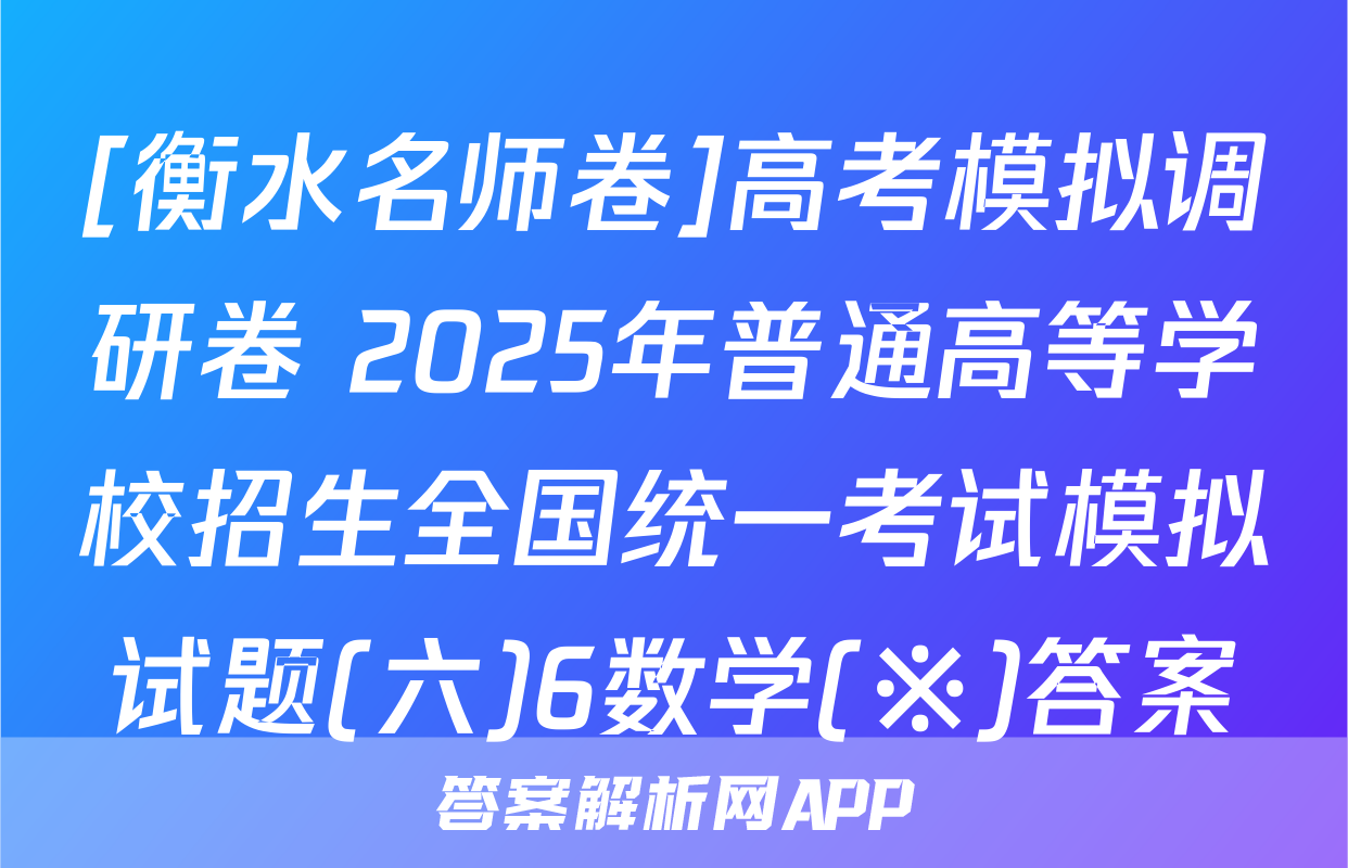 [衡水名师卷]高考模拟调研卷 2025年普通高等学校招生全国统一考试模拟试题(六)6数学(※)答案