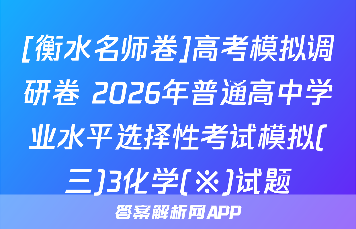 [衡水名师卷]高考模拟调研卷 2026年普通高中学业水平选择性考试模拟(三)3化学(※)试题