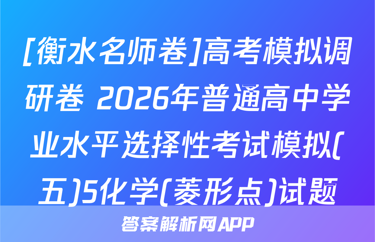 [衡水名师卷]高考模拟调研卷 2026年普通高中学业水平选择性考试模拟(五)5化学(菱形点)试题