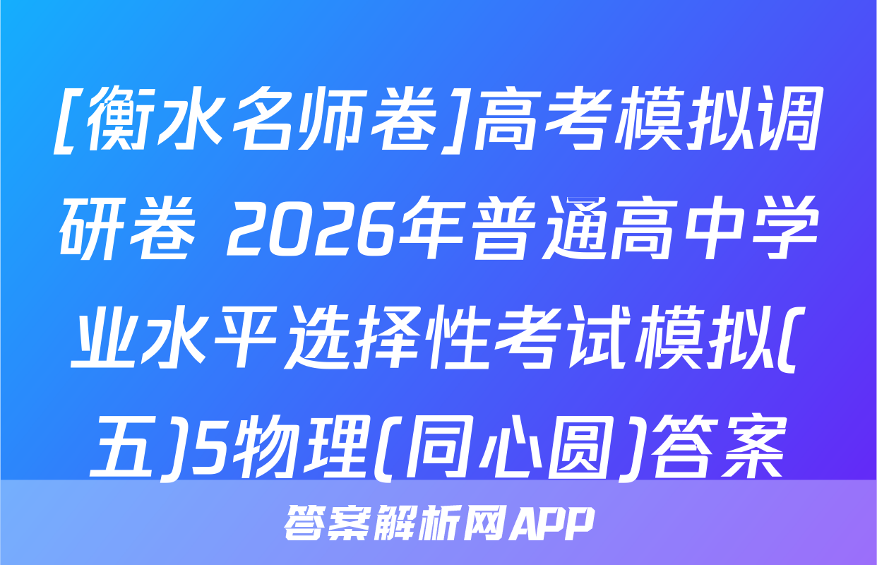 [衡水名师卷]高考模拟调研卷 2026年普通高中学业水平选择性考试模拟(五)5物理(同心圆)答案