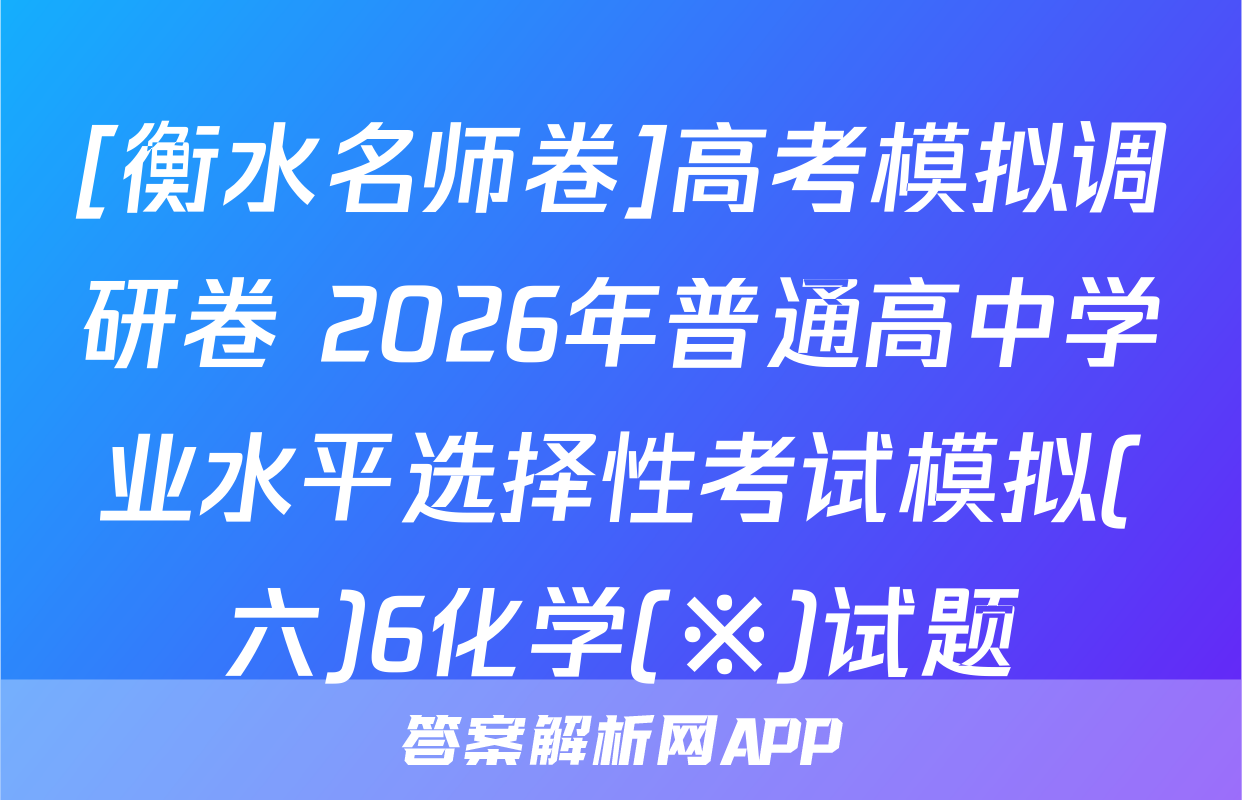 [衡水名师卷]高考模拟调研卷 2026年普通高中学业水平选择性考试模拟(六)6化学(※)试题