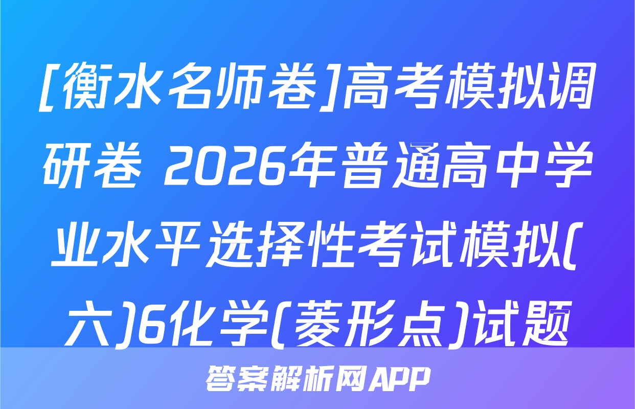 [衡水名师卷]高考模拟调研卷 2026年普通高中学业水平选择性考试模拟(六)6化学(菱形点)试题