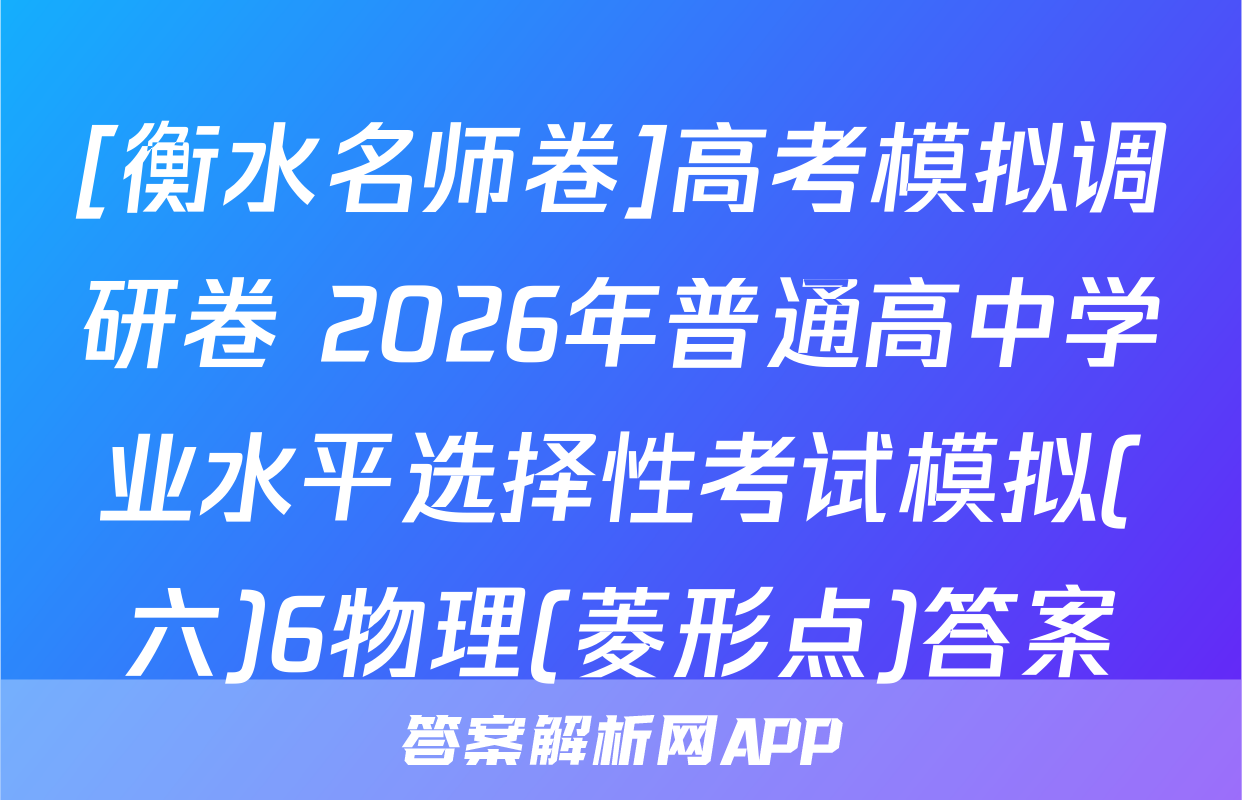 [衡水名师卷]高考模拟调研卷 2026年普通高中学业水平选择性考试模拟(六)6物理(菱形点)答案