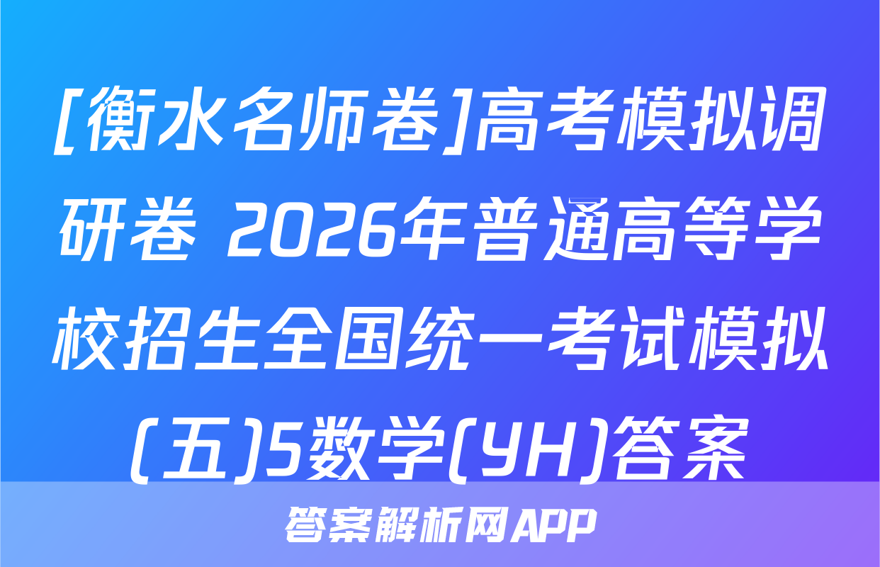 [衡水名师卷]高考模拟调研卷 2026年普通高等学校招生全国统一考试模拟(五)5数学(YH)答案