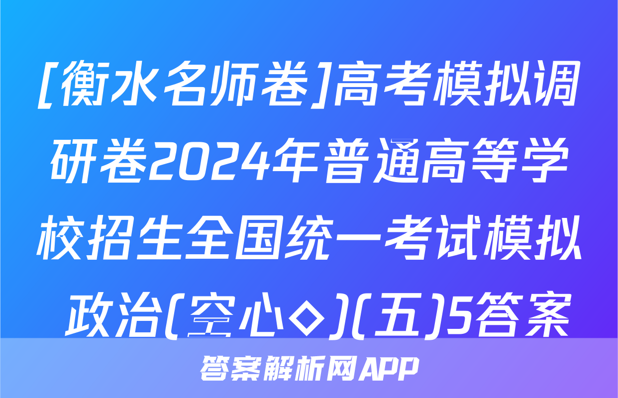 [衡水名师卷]高考模拟调研卷2024年普通高等学校招生全国统一考试模拟 政治(空心◇)(五)5答案