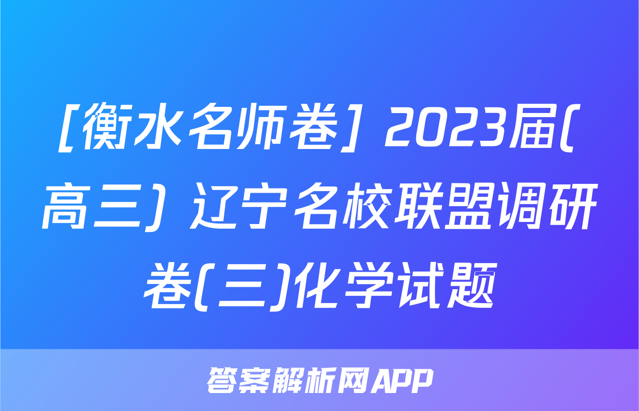 [衡水名师卷] 2023届(高三) 辽宁名校联盟调研卷(三)化学试题