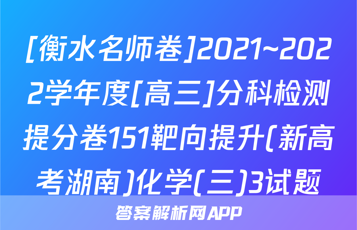 [衡水名师卷]2021~2022学年度[高三]分科检测提分卷151靶向提升(新高考湖南)化学(三)3试题