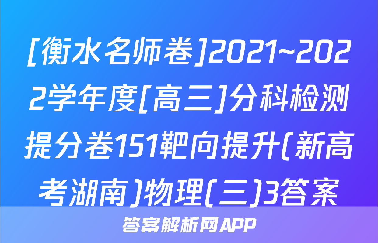 [衡水名师卷]2021~2022学年度[高三]分科检测提分卷151靶向提升(新高考湖南)物理(三)3答案