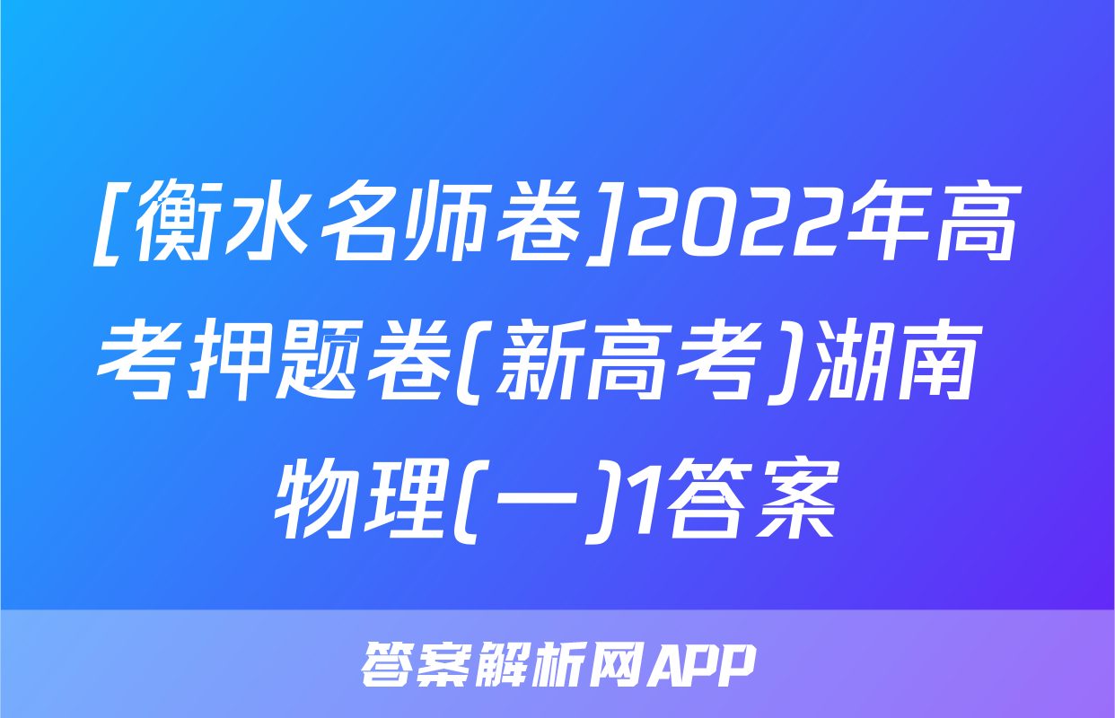 [衡水名师卷]2022年高考押题卷(新高考)湖南 物理(一)1答案