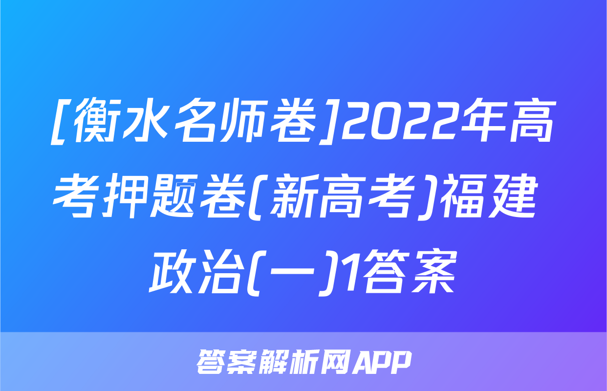 [衡水名师卷]2022年高考押题卷(新高考)福建 政治(一)1答案
