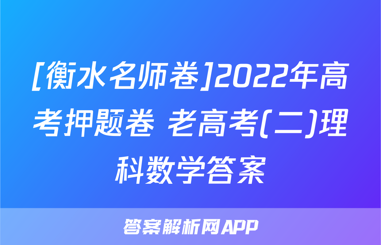 [衡水名师卷]2022年高考押题卷 老高考(二)理科数学答案