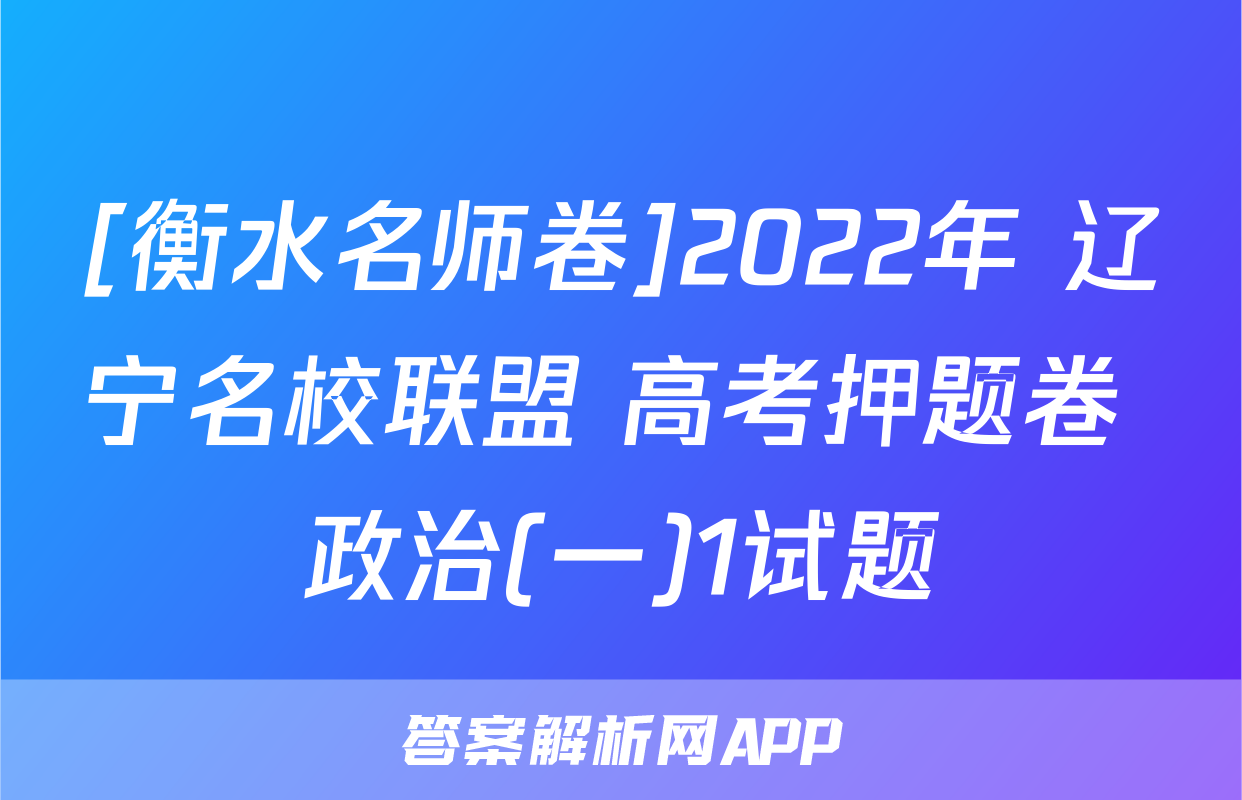 [衡水名师卷]2022年 辽宁名校联盟 高考押题卷 政治(一)1试题