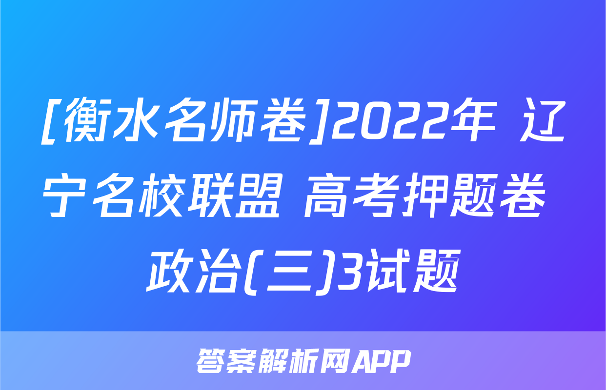 [衡水名师卷]2022年 辽宁名校联盟 高考押题卷 政治(三)3试题