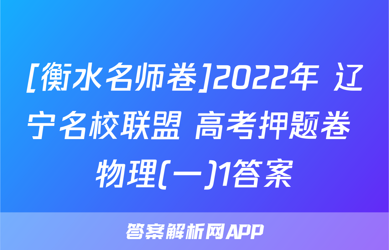 [衡水名师卷]2022年 辽宁名校联盟 高考押题卷 物理(一)1答案