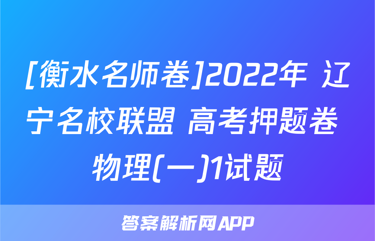 [衡水名师卷]2022年 辽宁名校联盟 高考押题卷 物理(一)1试题
