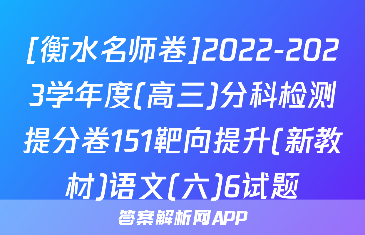 [衡水名师卷]2022-2023学年度(高三)分科检测提分卷151靶向提升(新教材)语文(六)6试题
