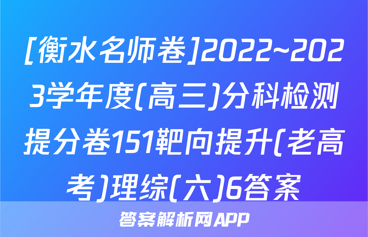 [衡水名师卷]2022~2023学年度(高三)分科检测提分卷151靶向提升(老高考)理综(六)6答案