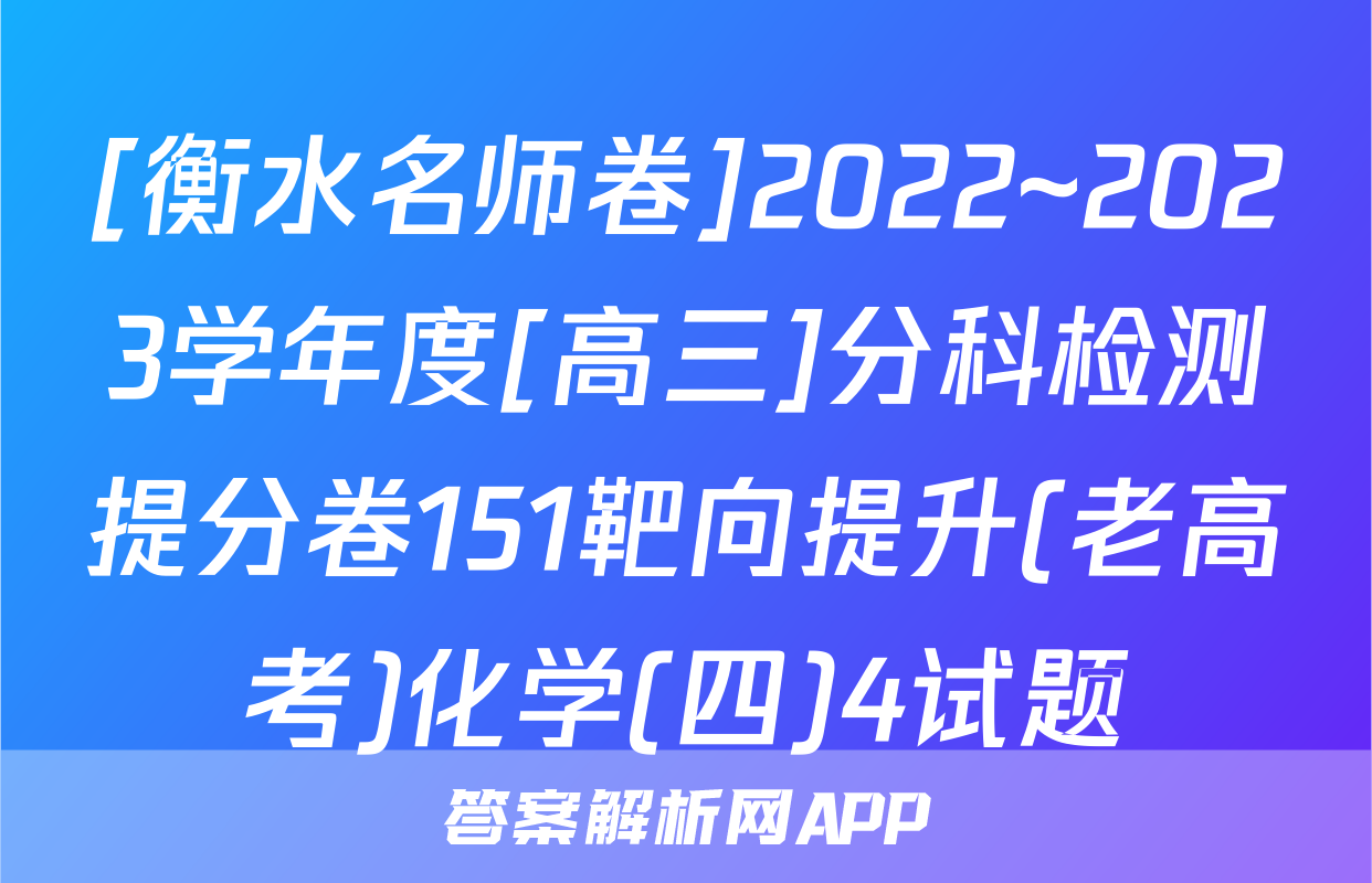 [衡水名师卷]2022~2023学年度[高三]分科检测提分卷151靶向提升(老高考)化学(四)4试题