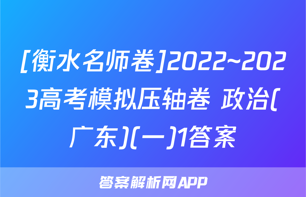 [衡水名师卷]2022~2023高考模拟压轴卷 政治(广东)(一)1答案