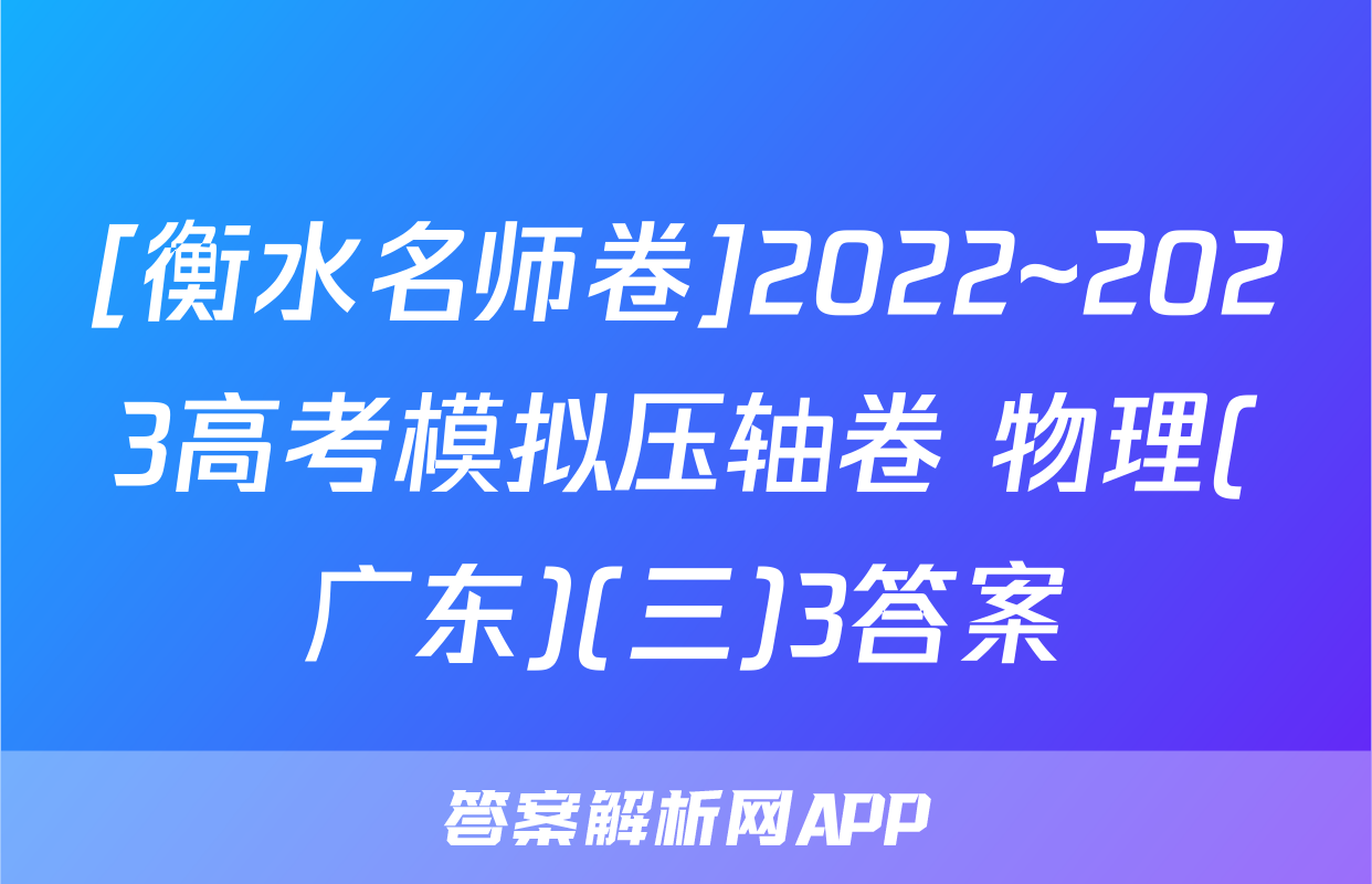 [衡水名师卷]2022~2023高考模拟压轴卷 物理(广东)(三)3答案
