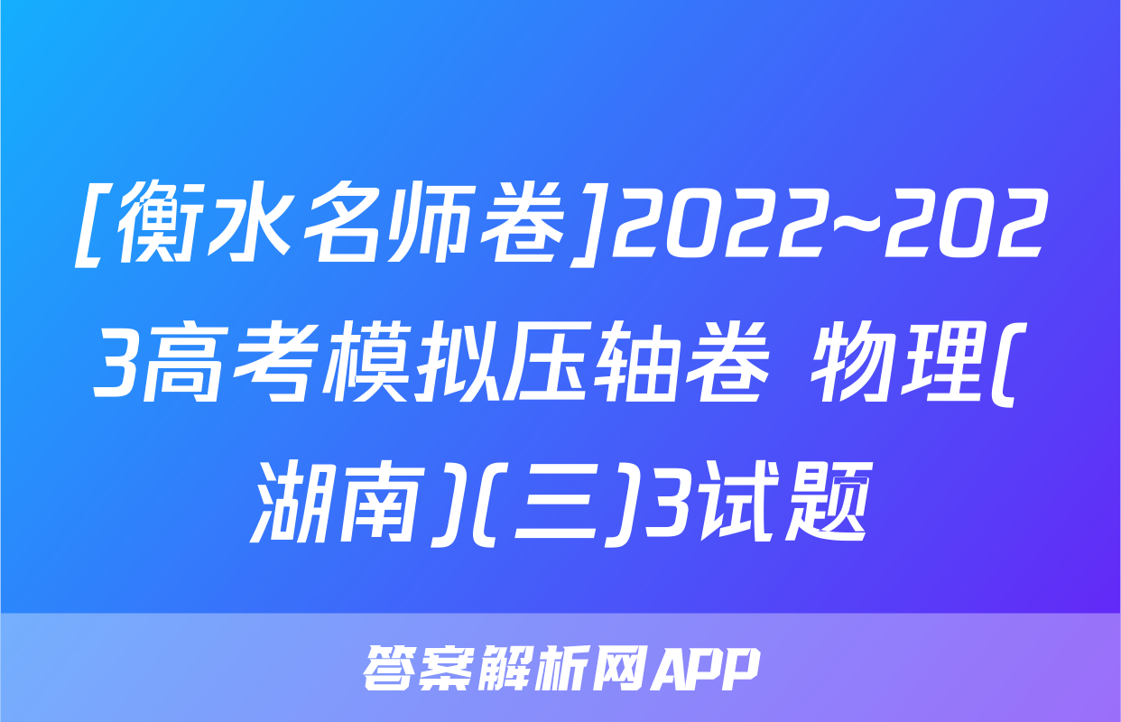 [衡水名师卷]2022~2023高考模拟压轴卷 物理(湖南)(三)3试题